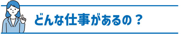 どんな仕事があるの？